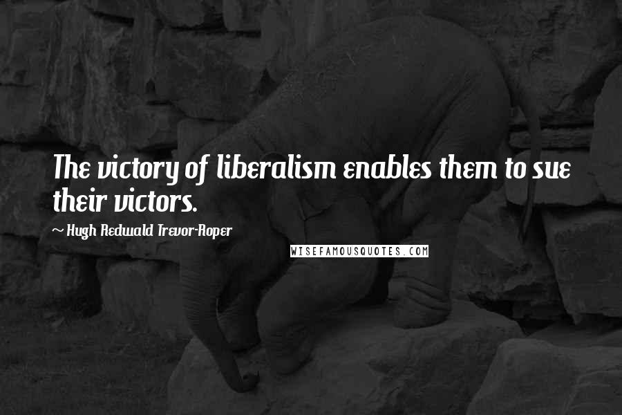 Hugh Redwald Trevor-Roper Quotes: The victory of liberalism enables them to sue their victors.