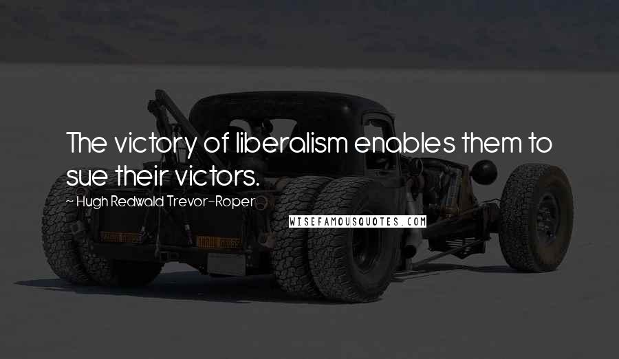 Hugh Redwald Trevor-Roper Quotes: The victory of liberalism enables them to sue their victors.