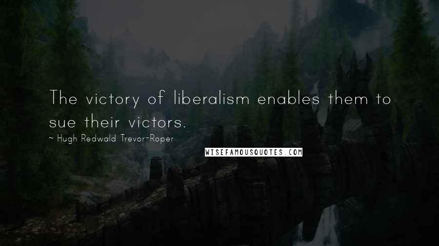 Hugh Redwald Trevor-Roper Quotes: The victory of liberalism enables them to sue their victors.