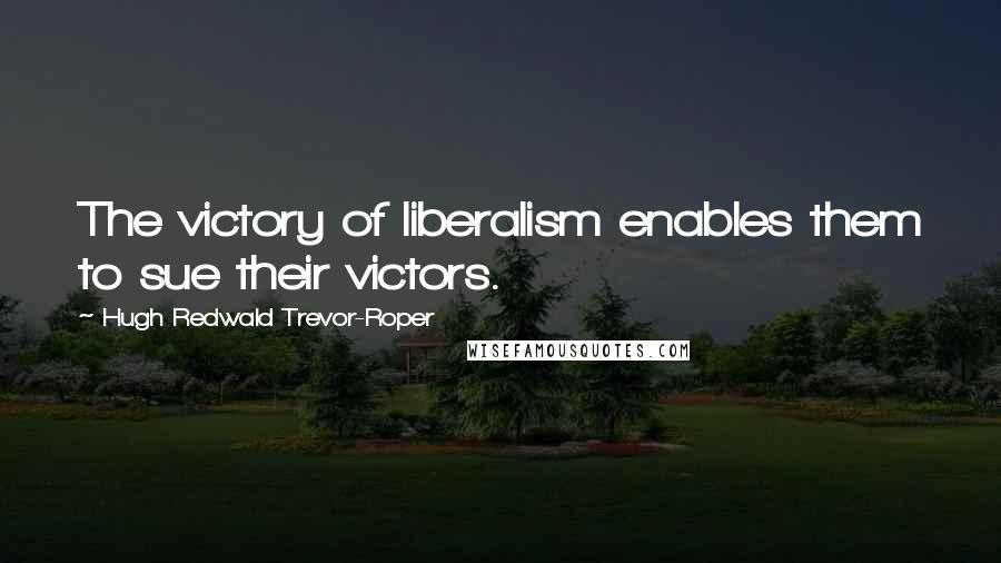 Hugh Redwald Trevor-Roper Quotes: The victory of liberalism enables them to sue their victors.