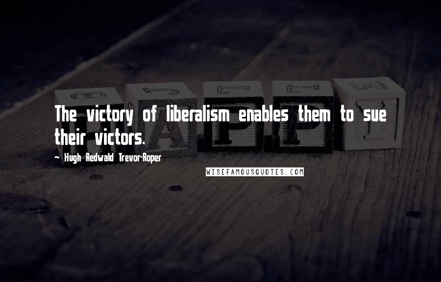 Hugh Redwald Trevor-Roper Quotes: The victory of liberalism enables them to sue their victors.