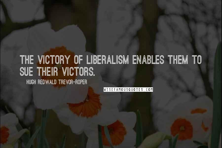 Hugh Redwald Trevor-Roper Quotes: The victory of liberalism enables them to sue their victors.