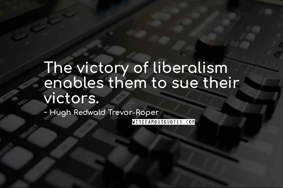 Hugh Redwald Trevor-Roper Quotes: The victory of liberalism enables them to sue their victors.
