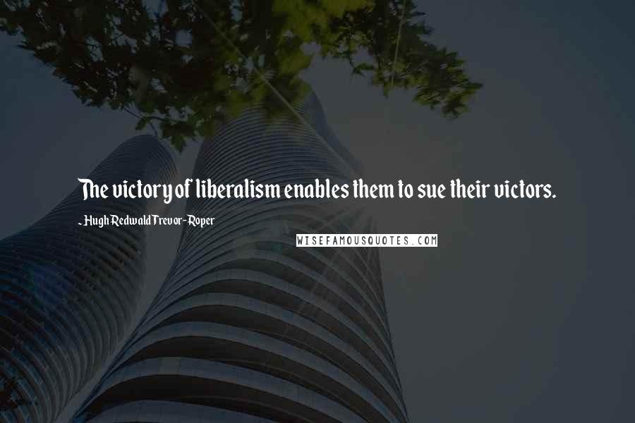 Hugh Redwald Trevor-Roper Quotes: The victory of liberalism enables them to sue their victors.