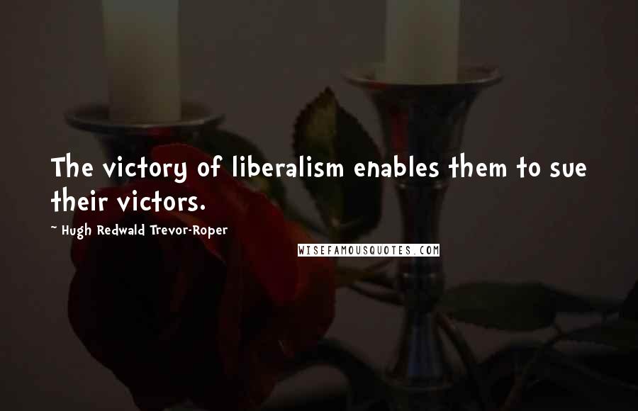 Hugh Redwald Trevor-Roper Quotes: The victory of liberalism enables them to sue their victors.