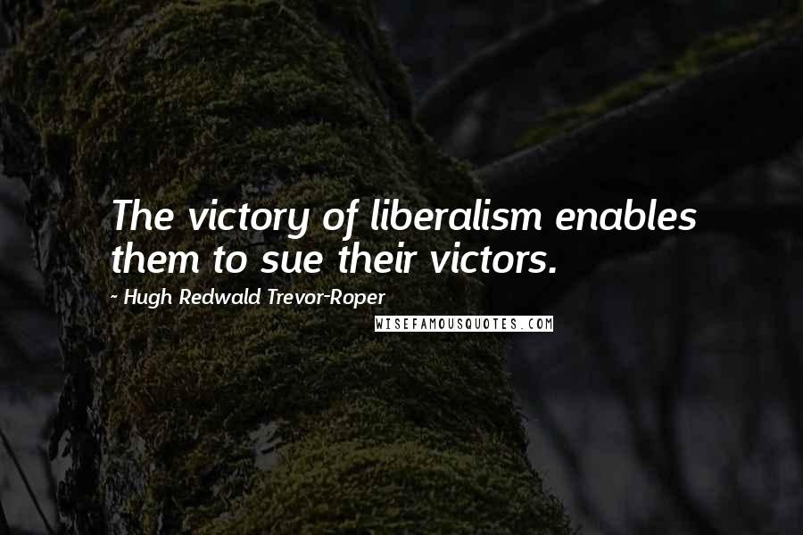 Hugh Redwald Trevor-Roper Quotes: The victory of liberalism enables them to sue their victors.