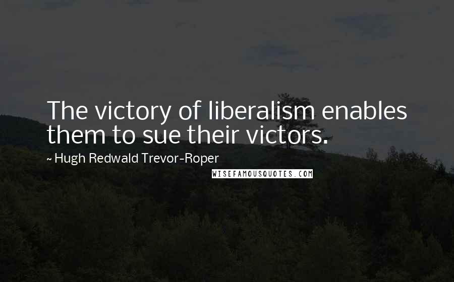 Hugh Redwald Trevor-Roper Quotes: The victory of liberalism enables them to sue their victors.