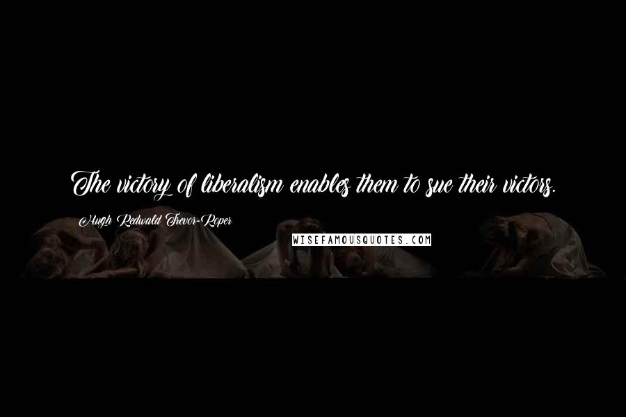 Hugh Redwald Trevor-Roper Quotes: The victory of liberalism enables them to sue their victors.