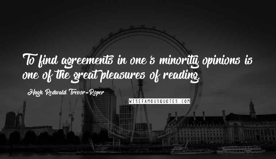 Hugh Redwald Trevor-Roper Quotes: To find agreements in one's minority opinions is one of the great pleasures of reading.