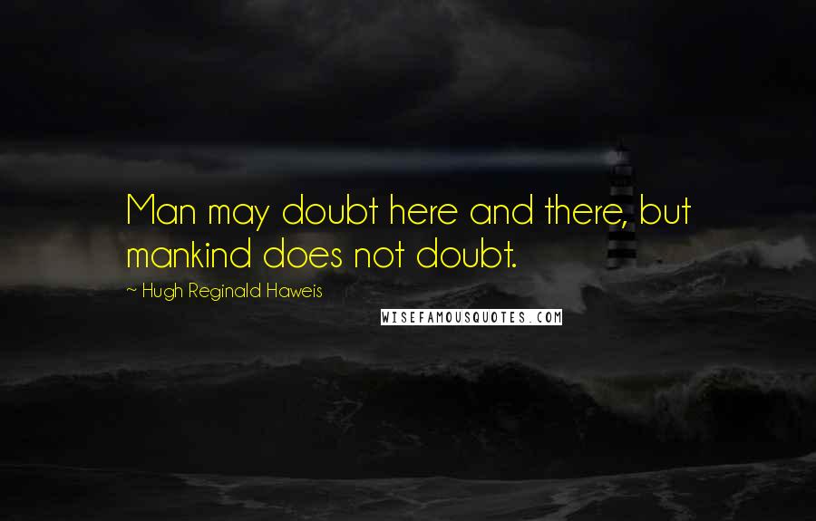 Hugh Reginald Haweis Quotes: Man may doubt here and there, but mankind does not doubt.