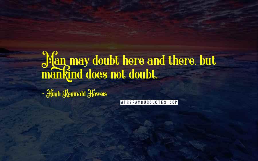 Hugh Reginald Haweis Quotes: Man may doubt here and there, but mankind does not doubt.