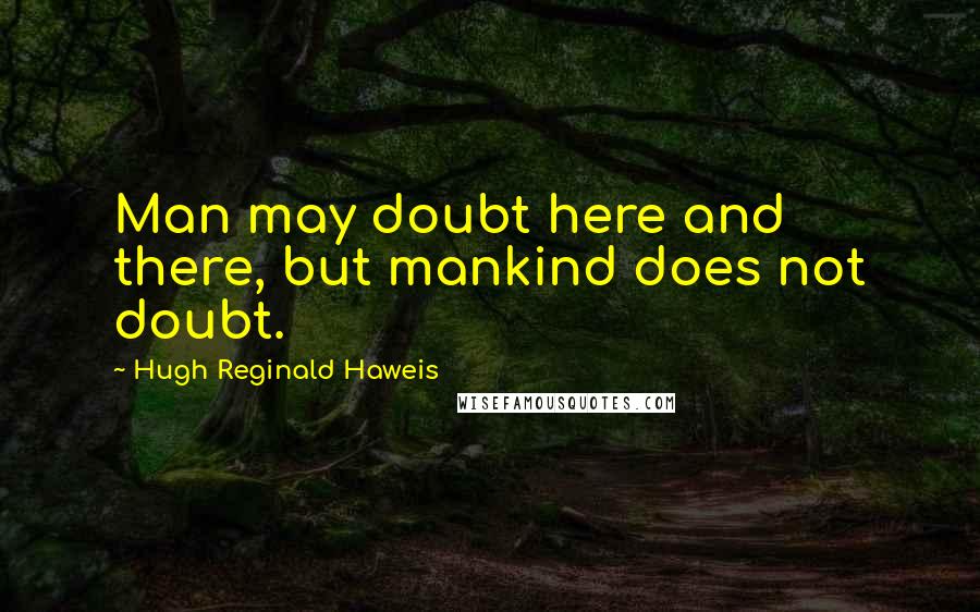 Hugh Reginald Haweis Quotes: Man may doubt here and there, but mankind does not doubt.