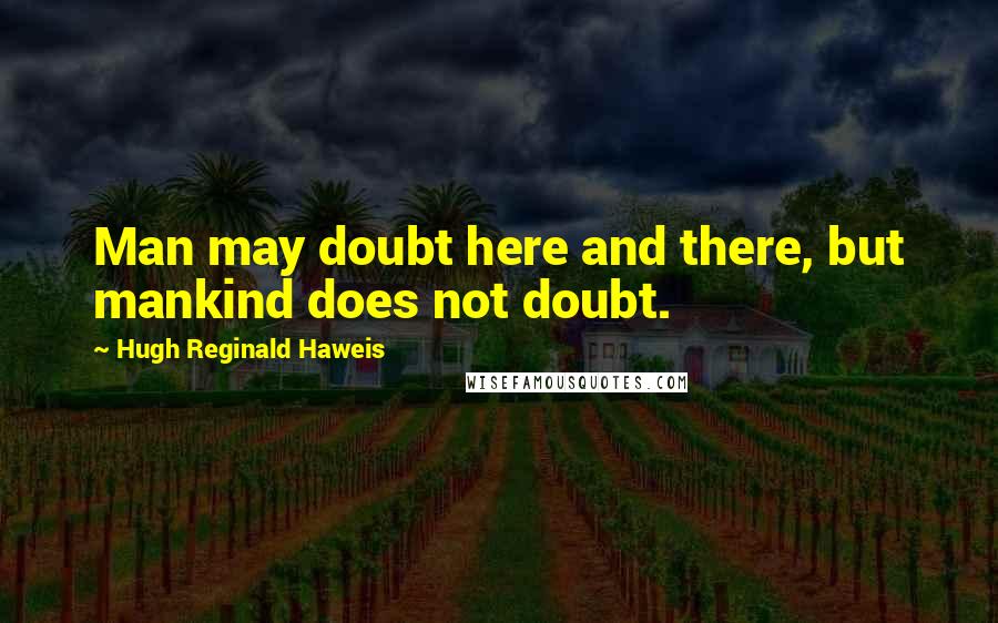 Hugh Reginald Haweis Quotes: Man may doubt here and there, but mankind does not doubt.