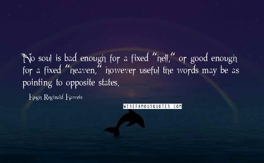 Hugh Reginald Haweis Quotes: No soul is bad enough for a fixed "hell," or good enough for a fixed "heaven," however useful the words may be as pointing to opposite states.