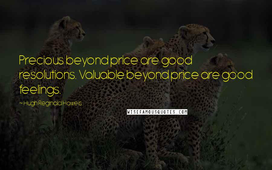 Hugh Reginald Haweis Quotes: Precious beyond price are good resolutions. Valuable beyond price are good feelings.