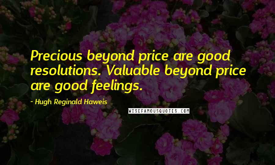 Hugh Reginald Haweis Quotes: Precious beyond price are good resolutions. Valuable beyond price are good feelings.