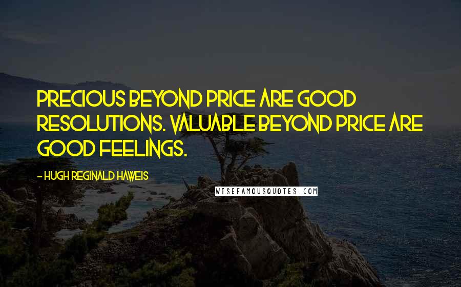 Hugh Reginald Haweis Quotes: Precious beyond price are good resolutions. Valuable beyond price are good feelings.