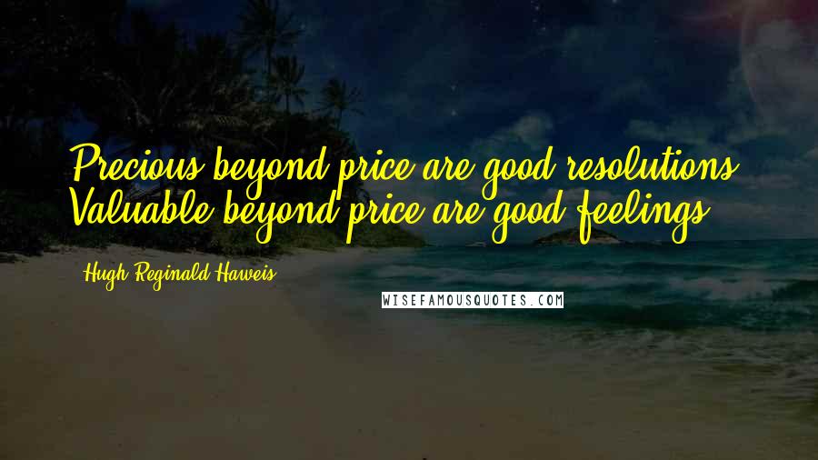 Hugh Reginald Haweis Quotes: Precious beyond price are good resolutions. Valuable beyond price are good feelings.