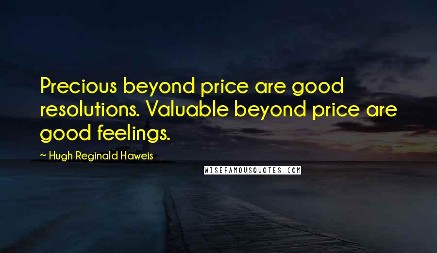 Hugh Reginald Haweis Quotes: Precious beyond price are good resolutions. Valuable beyond price are good feelings.