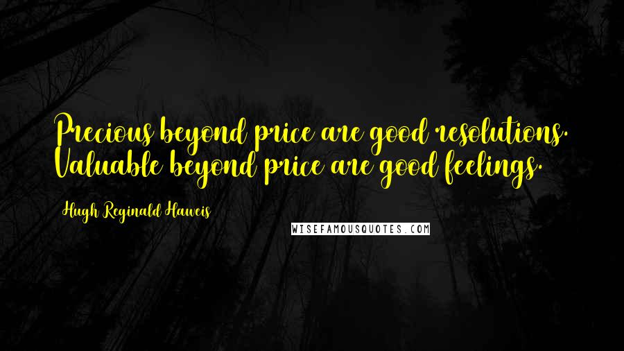 Hugh Reginald Haweis Quotes: Precious beyond price are good resolutions. Valuable beyond price are good feelings.