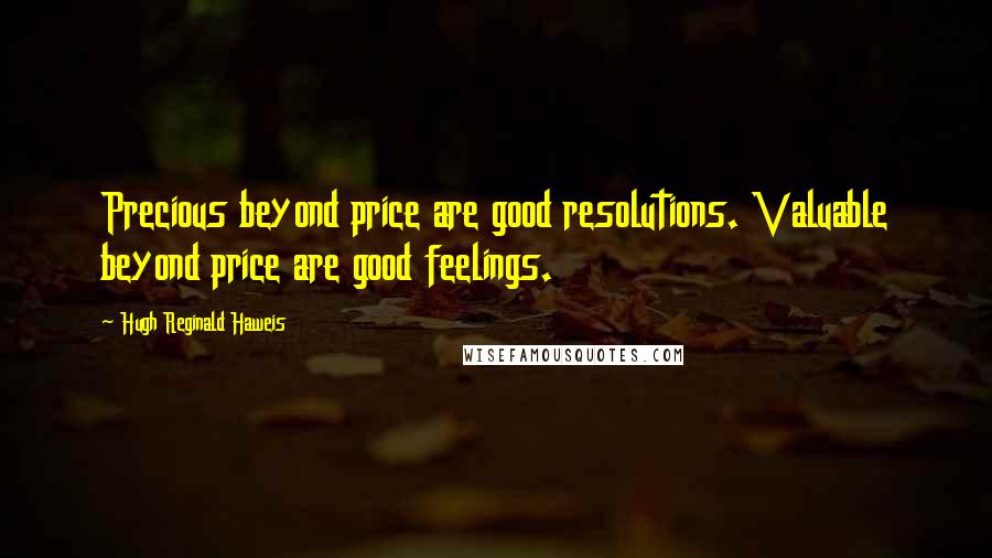 Hugh Reginald Haweis Quotes: Precious beyond price are good resolutions. Valuable beyond price are good feelings.