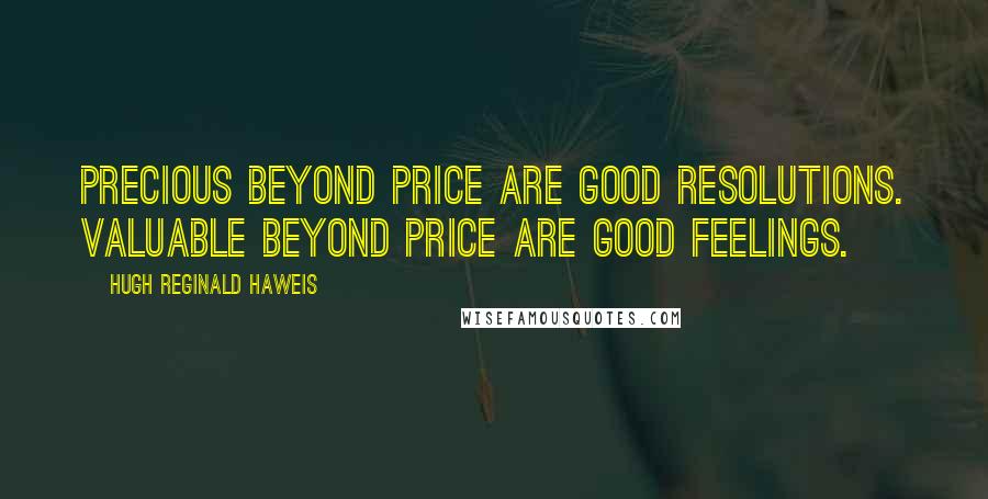 Hugh Reginald Haweis Quotes: Precious beyond price are good resolutions. Valuable beyond price are good feelings.