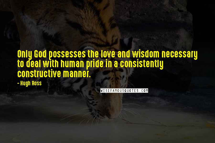 Hugh Ross Quotes: Only God possesses the love and wisdom necessary to deal with human pride in a consistently constructive manner.