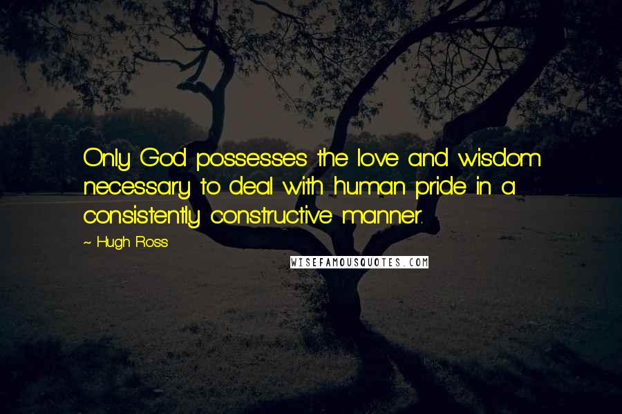 Hugh Ross Quotes: Only God possesses the love and wisdom necessary to deal with human pride in a consistently constructive manner.