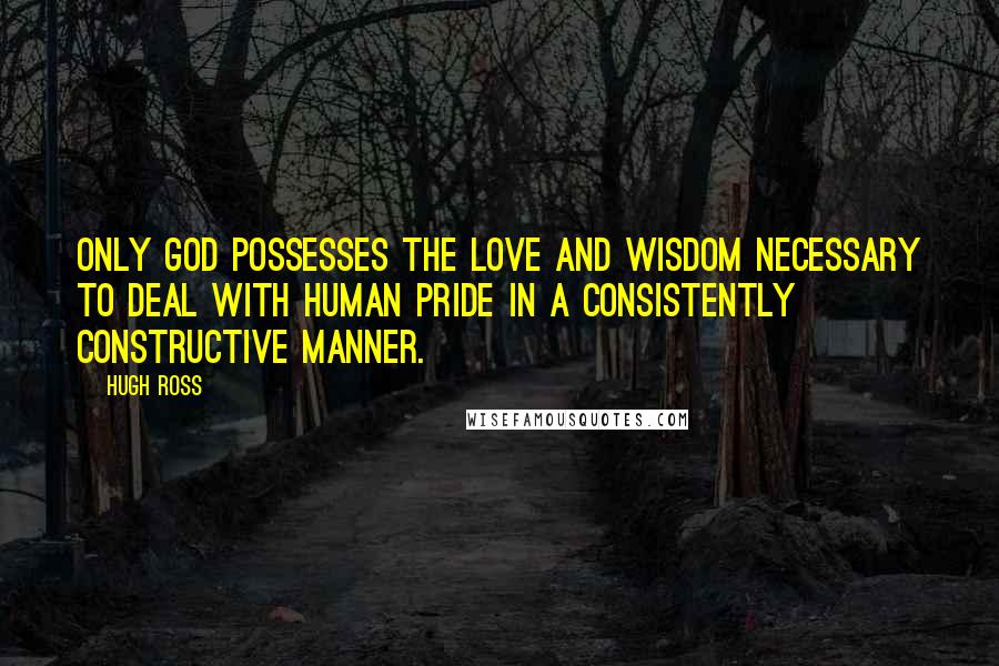 Hugh Ross Quotes: Only God possesses the love and wisdom necessary to deal with human pride in a consistently constructive manner.