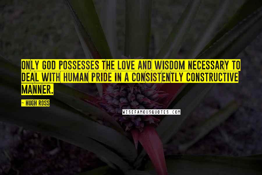 Hugh Ross Quotes: Only God possesses the love and wisdom necessary to deal with human pride in a consistently constructive manner.