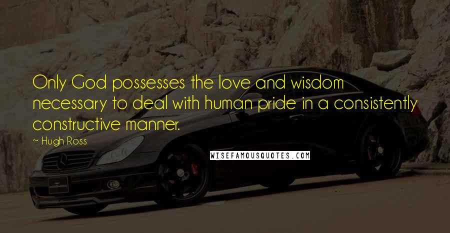 Hugh Ross Quotes: Only God possesses the love and wisdom necessary to deal with human pride in a consistently constructive manner.