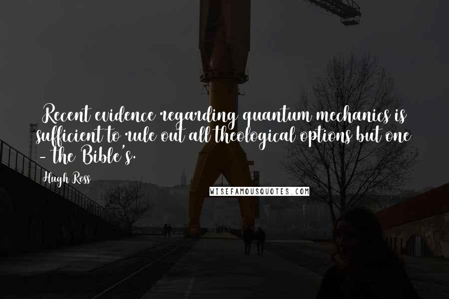 Hugh Ross Quotes: [Recent evidence regarding quantum mechanics is] sufficient to rule out all theological options but one - the Bible's.