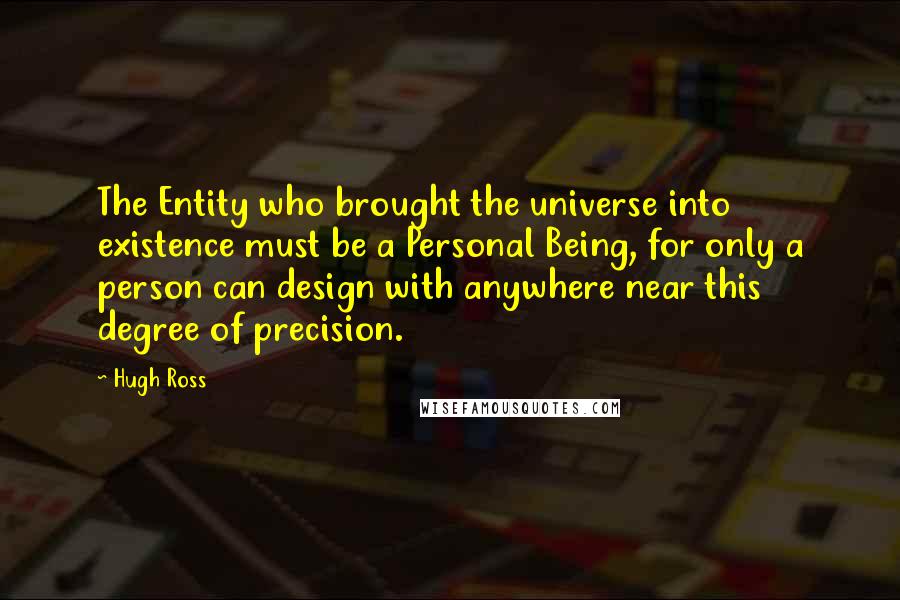 Hugh Ross Quotes: The Entity who brought the universe into existence must be a Personal Being, for only a person can design with anywhere near this degree of precision.
