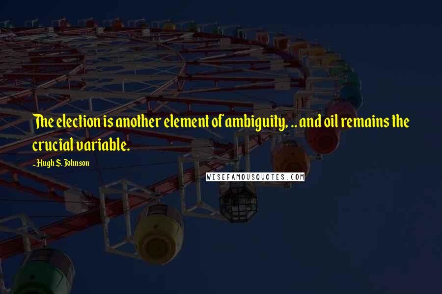 Hugh S. Johnson Quotes: The election is another element of ambiguity, .. and oil remains the crucial variable.