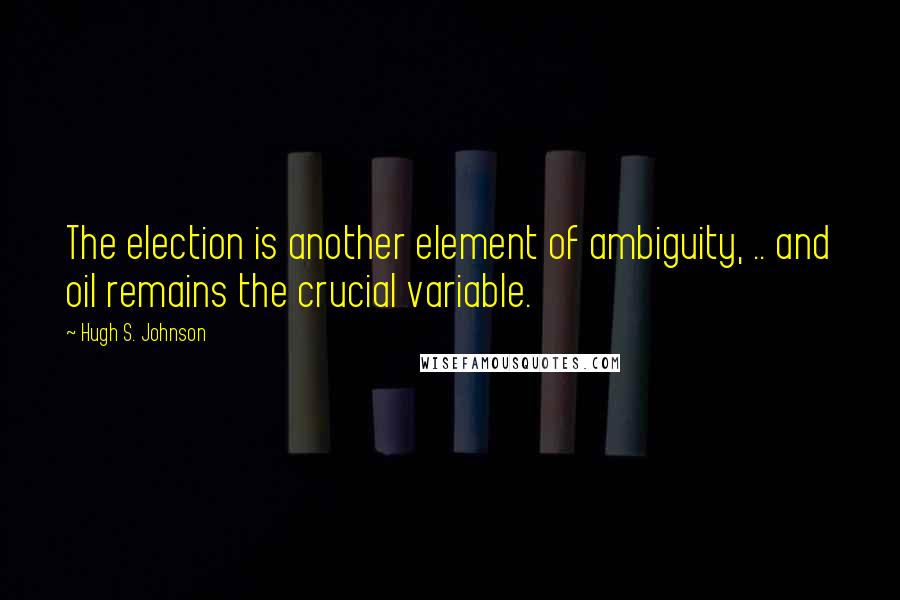 Hugh S. Johnson Quotes: The election is another element of ambiguity, .. and oil remains the crucial variable.