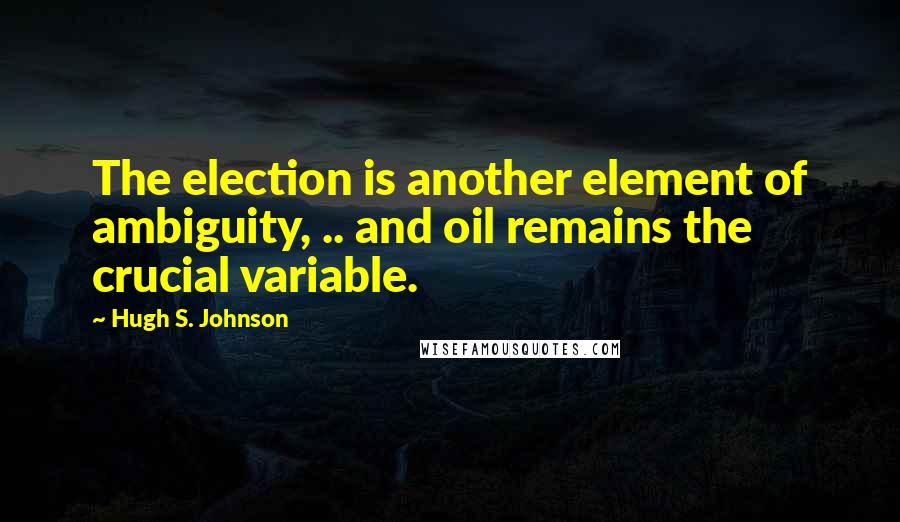 Hugh S. Johnson Quotes: The election is another element of ambiguity, .. and oil remains the crucial variable.