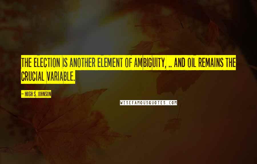 Hugh S. Johnson Quotes: The election is another element of ambiguity, .. and oil remains the crucial variable.