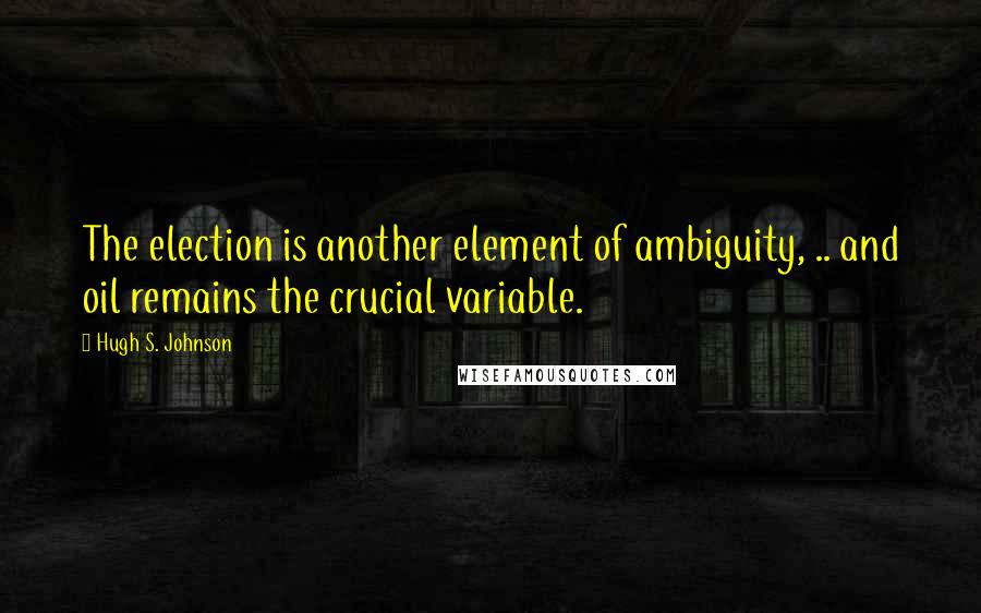 Hugh S. Johnson Quotes: The election is another element of ambiguity, .. and oil remains the crucial variable.