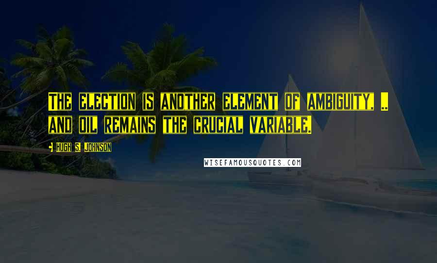 Hugh S. Johnson Quotes: The election is another element of ambiguity, .. and oil remains the crucial variable.