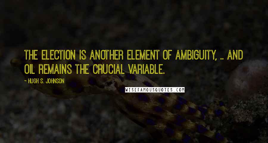 Hugh S. Johnson Quotes: The election is another element of ambiguity, .. and oil remains the crucial variable.