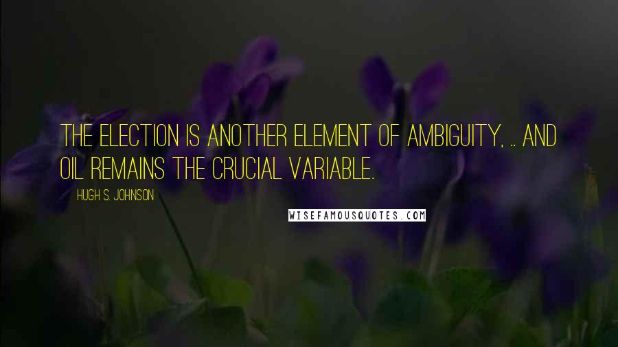 Hugh S. Johnson Quotes: The election is another element of ambiguity, .. and oil remains the crucial variable.