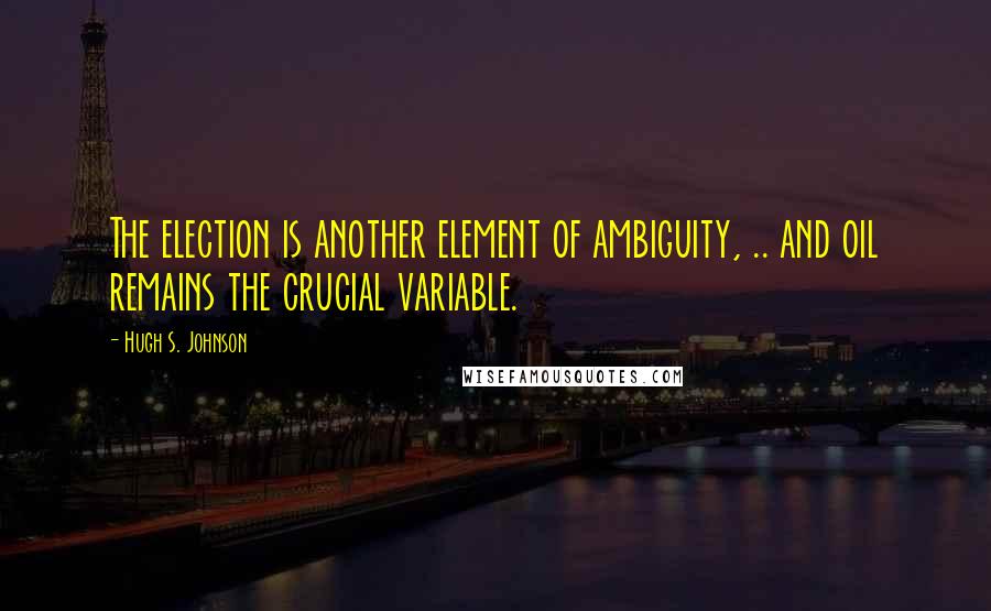 Hugh S. Johnson Quotes: The election is another element of ambiguity, .. and oil remains the crucial variable.