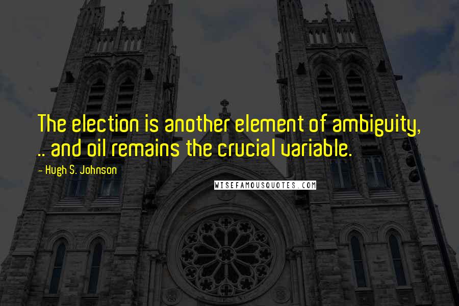 Hugh S. Johnson Quotes: The election is another element of ambiguity, .. and oil remains the crucial variable.