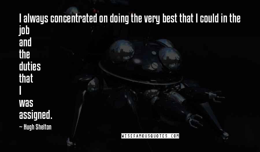 Hugh Shelton Quotes: I always concentrated on doing the very best that I could in the job and the duties that I was assigned.