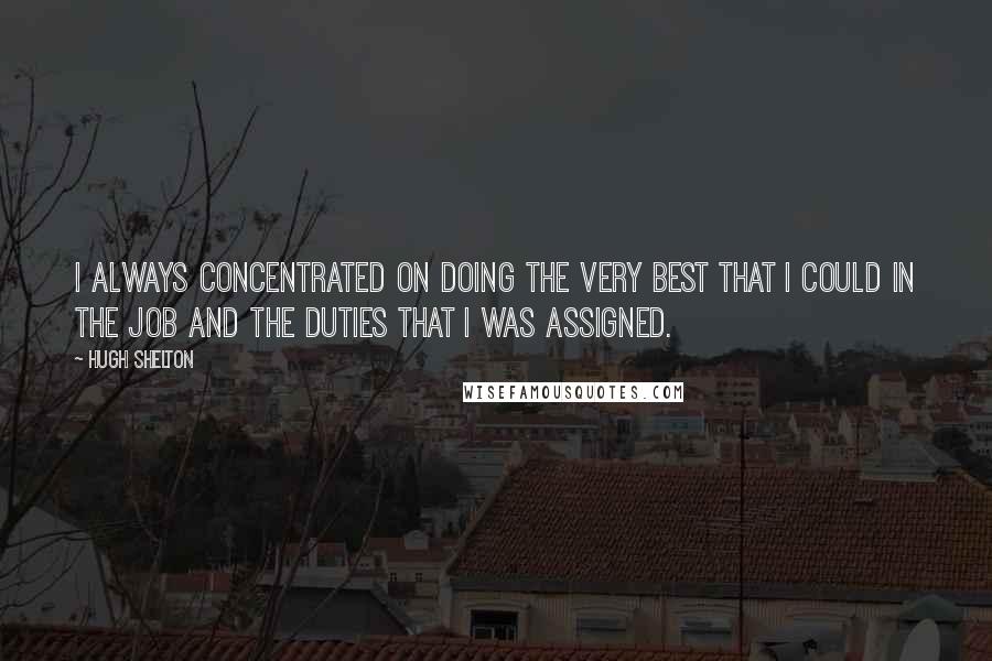 Hugh Shelton Quotes: I always concentrated on doing the very best that I could in the job and the duties that I was assigned.