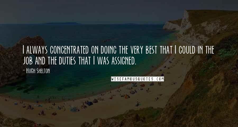 Hugh Shelton Quotes: I always concentrated on doing the very best that I could in the job and the duties that I was assigned.