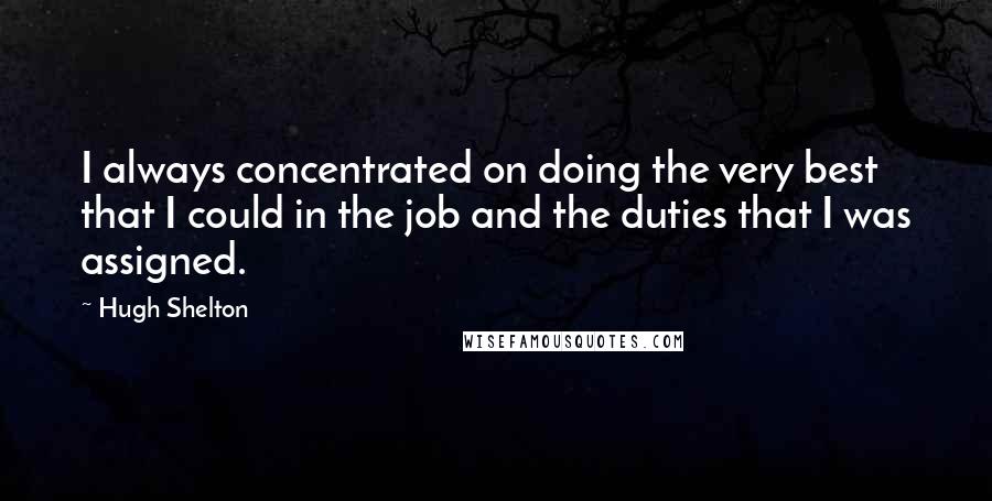 Hugh Shelton Quotes: I always concentrated on doing the very best that I could in the job and the duties that I was assigned.