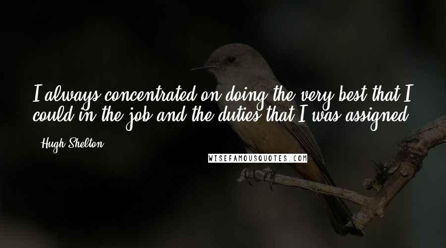 Hugh Shelton Quotes: I always concentrated on doing the very best that I could in the job and the duties that I was assigned.