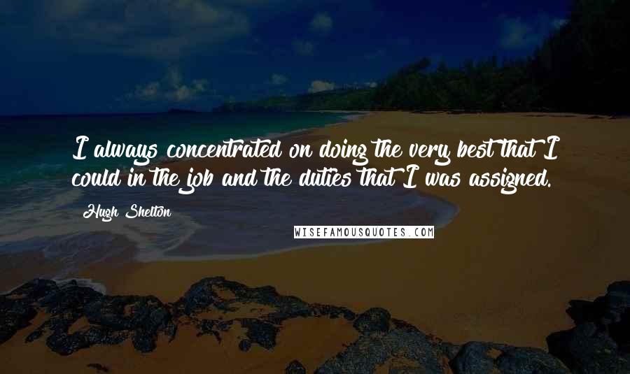 Hugh Shelton Quotes: I always concentrated on doing the very best that I could in the job and the duties that I was assigned.