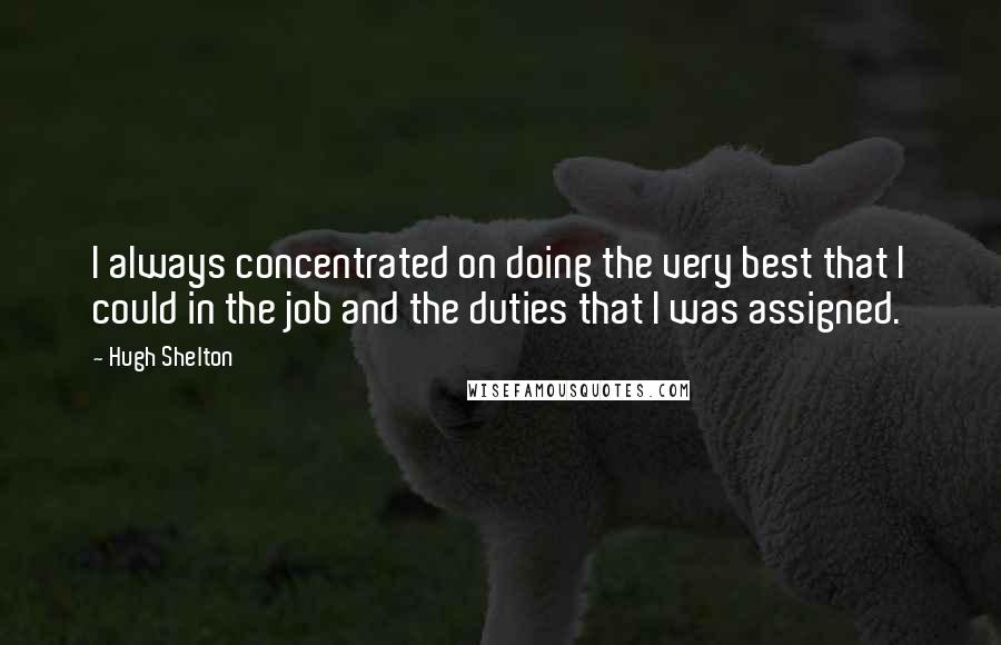 Hugh Shelton Quotes: I always concentrated on doing the very best that I could in the job and the duties that I was assigned.